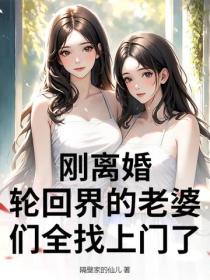 刚离婚,轮回界的老婆们全找上门了!