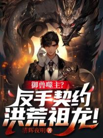 御兽噬主?反手契约洪荒祖龙!