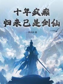 十年疯癫,归来已是剑仙