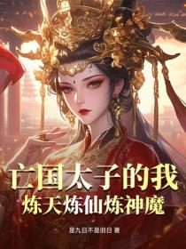 亡国太子的我,炼天炼仙炼神魔